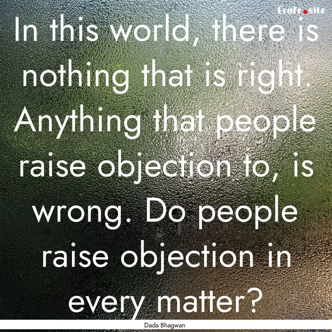 In this world, there is nothing that is right..... : Quote by Dada Bhagwan