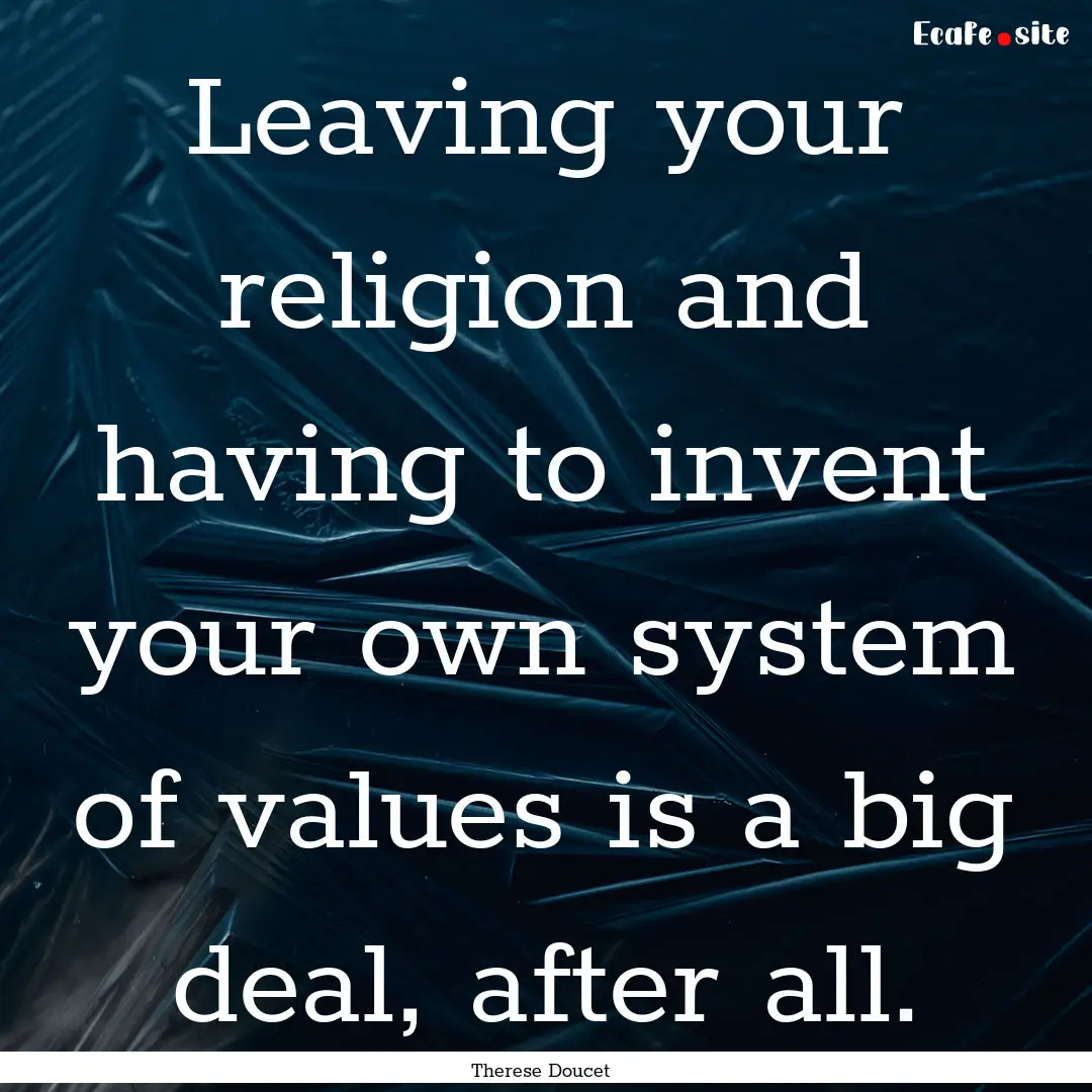 Leaving your religion and having to invent.... : Quote by Therese Doucet