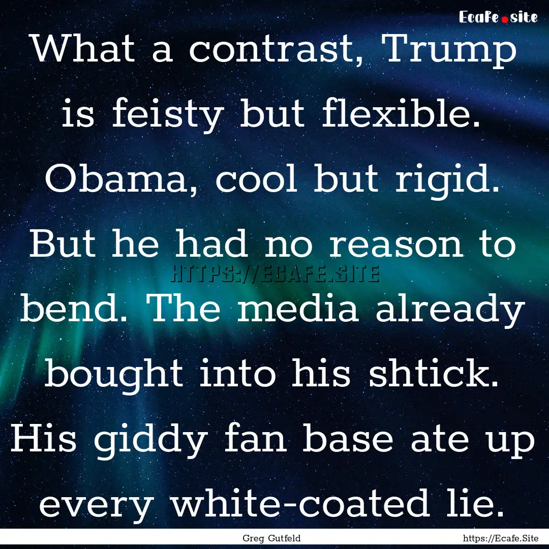 What a contrast, Trump is feisty but flexible..... : Quote by Greg Gutfeld