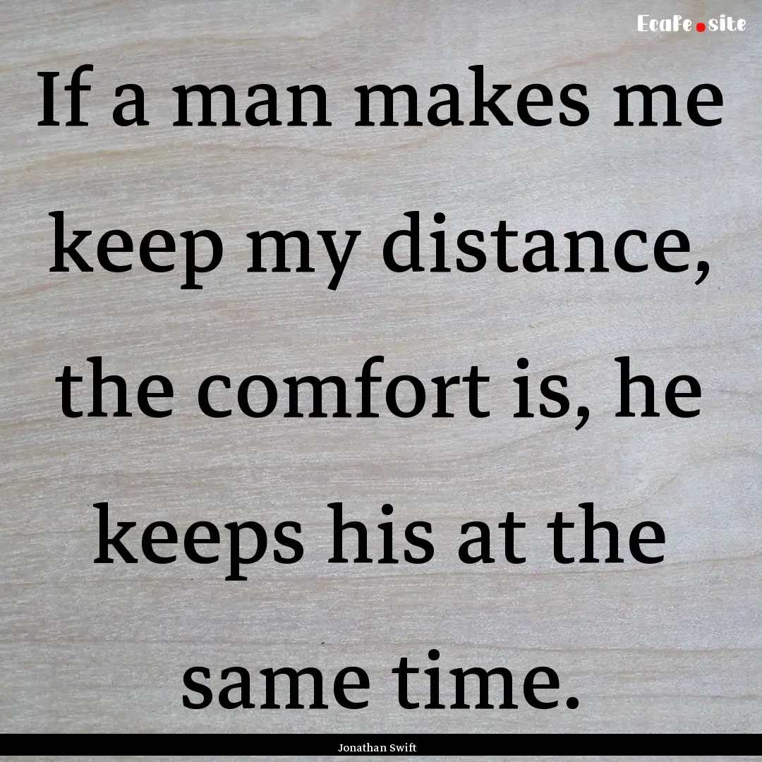 If a man makes me keep my distance, the comfort.... : Quote by Jonathan Swift