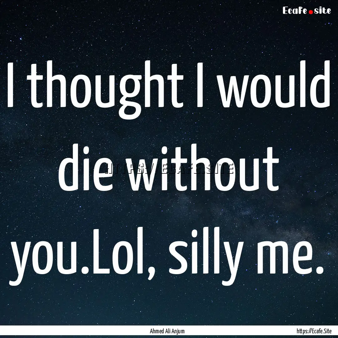 I thought I would die without you.Lol, silly.... : Quote by Ahmed Ali Anjum