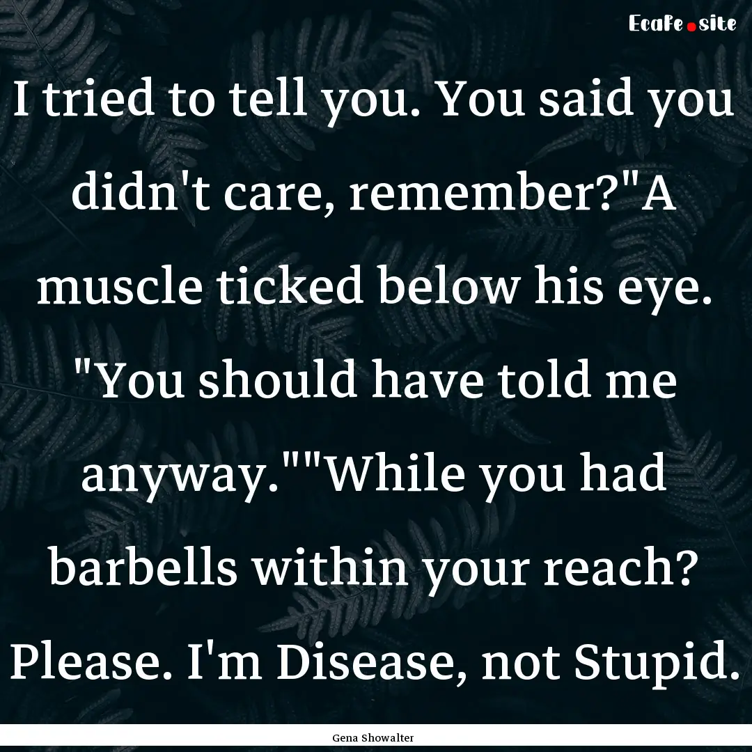 I tried to tell you. You said you didn't.... : Quote by Gena Showalter