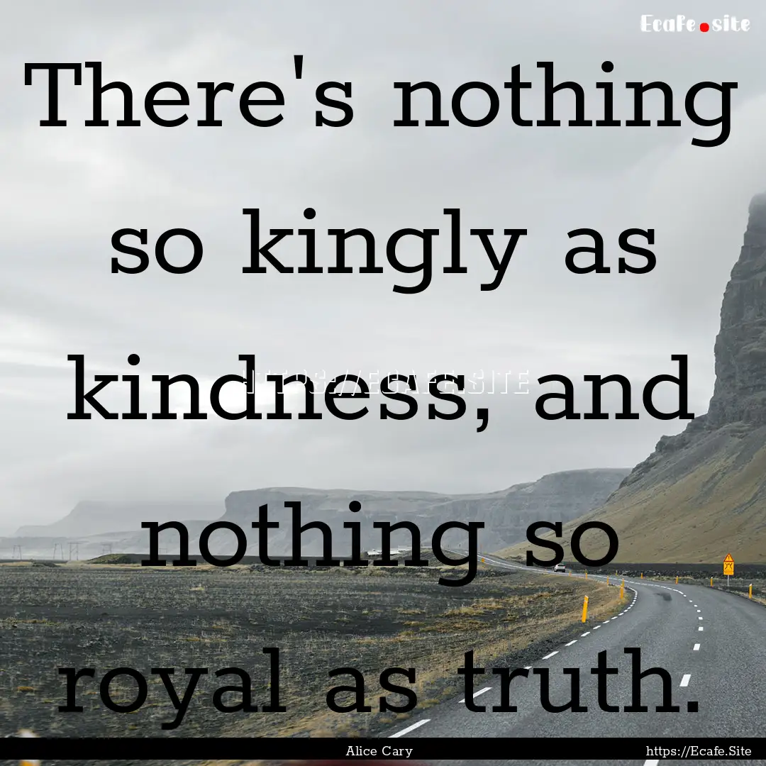 There's nothing so kingly as kindness, and.... : Quote by Alice Cary