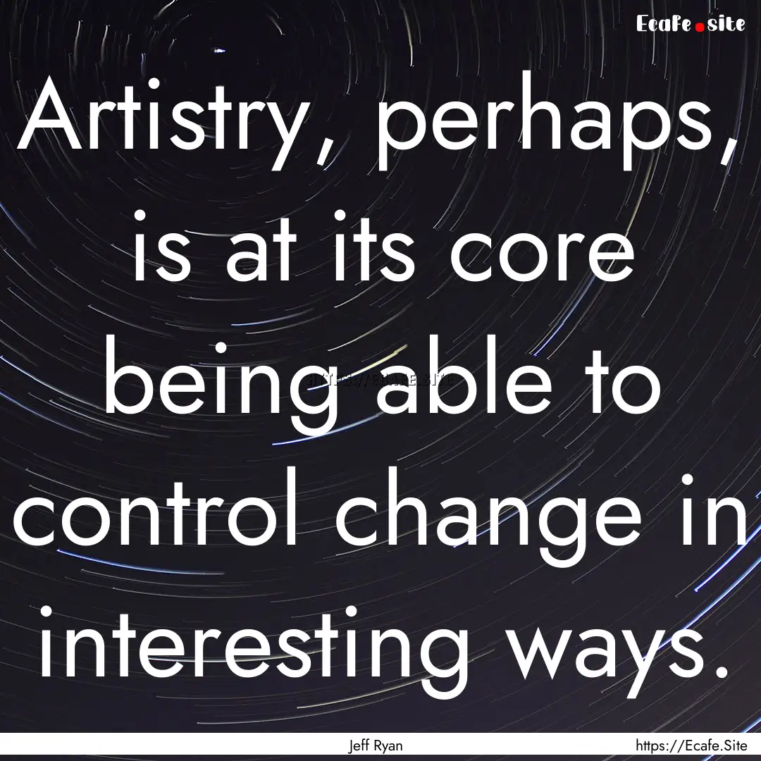 Artistry, perhaps, is at its core being able.... : Quote by Jeff Ryan