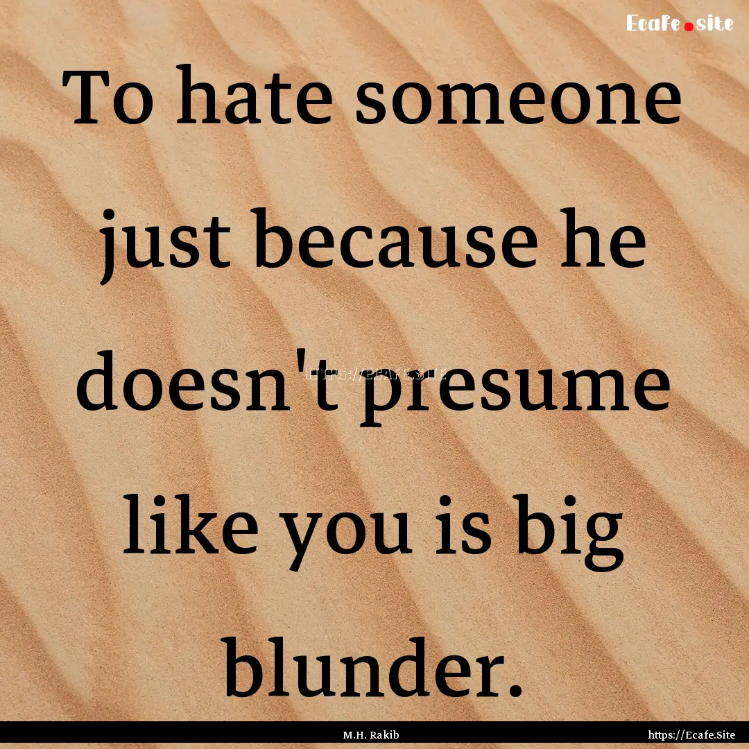 To hate someone just because he doesn't presume.... : Quote by M.H. Rakib