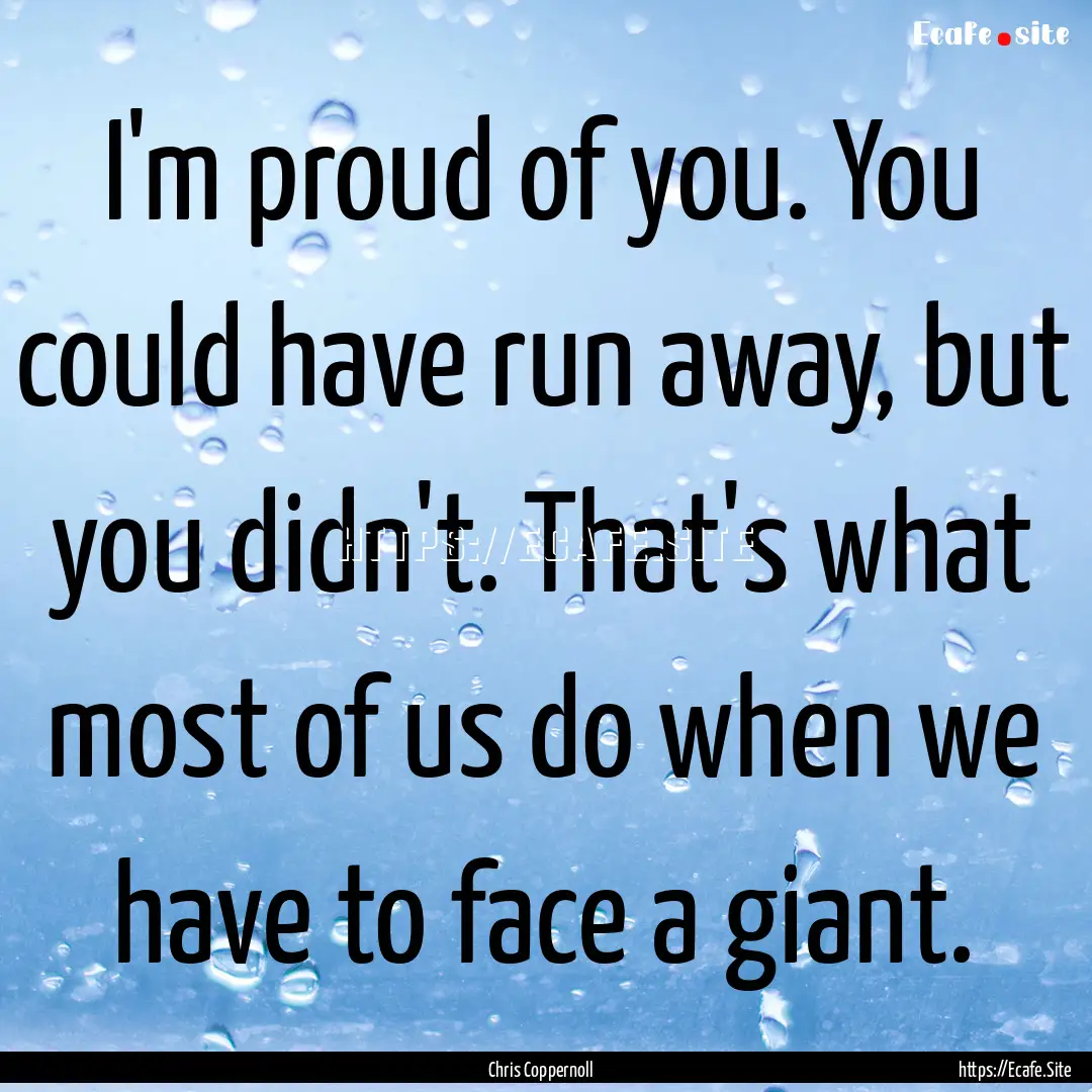 I'm proud of you. You could have run away,.... : Quote by Chris Coppernoll