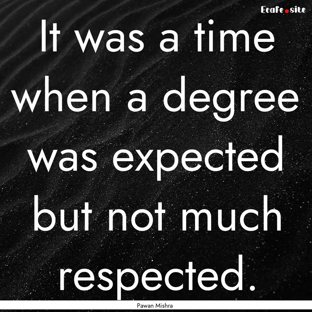 It was a time when a degree was expected.... : Quote by Pawan Mishra