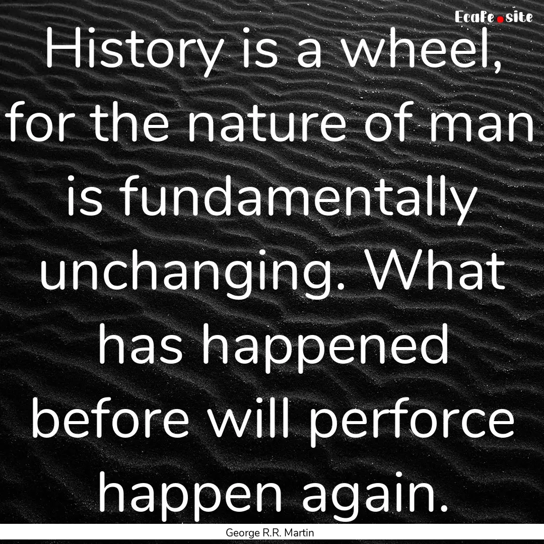 History is a wheel, for the nature of man.... : Quote by George R.R. Martin