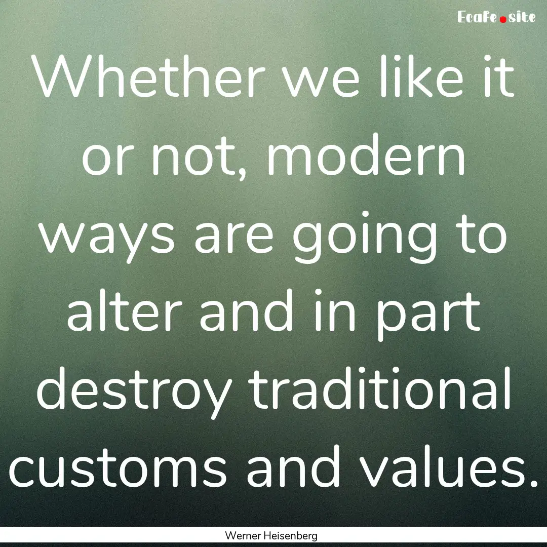 Whether we like it or not, modern ways are.... : Quote by Werner Heisenberg