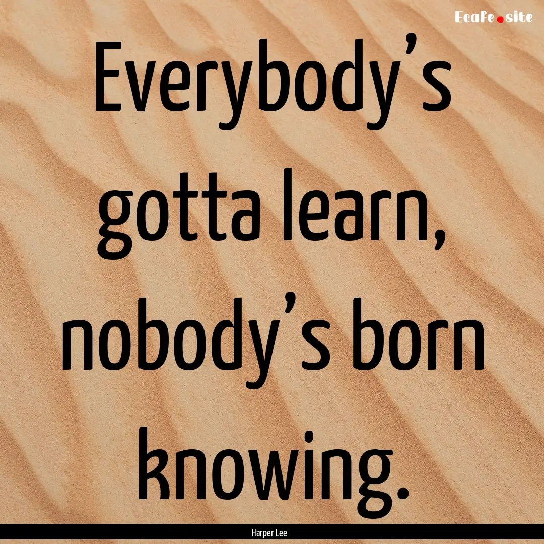 Everybody’s gotta learn, nobody’s born.... : Quote by Harper Lee