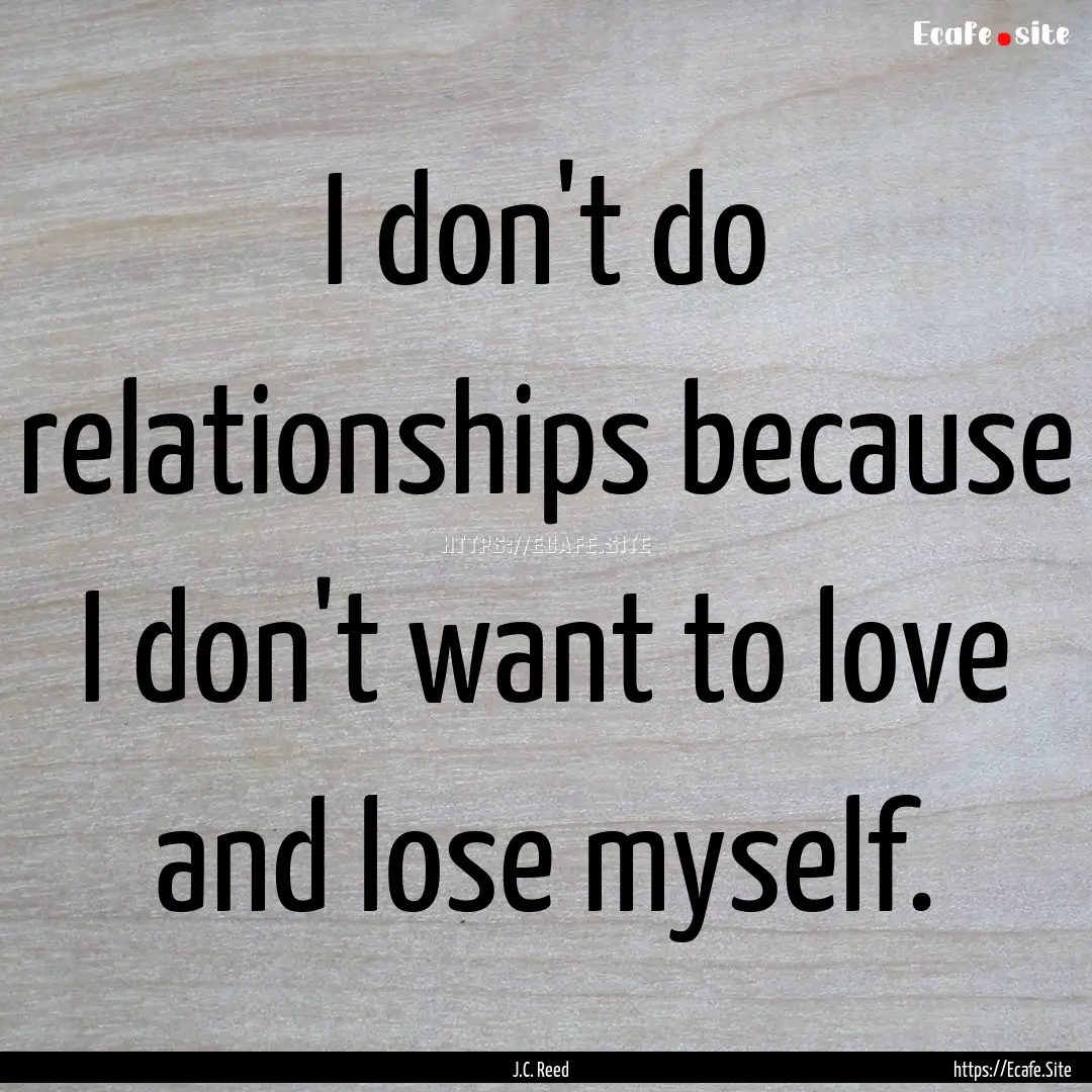 I don't do relationships because I don't.... : Quote by J.C. Reed