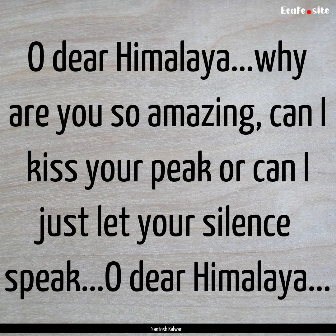 O dear Himalaya...why are you so amazing,.... : Quote by Santosh Kalwar