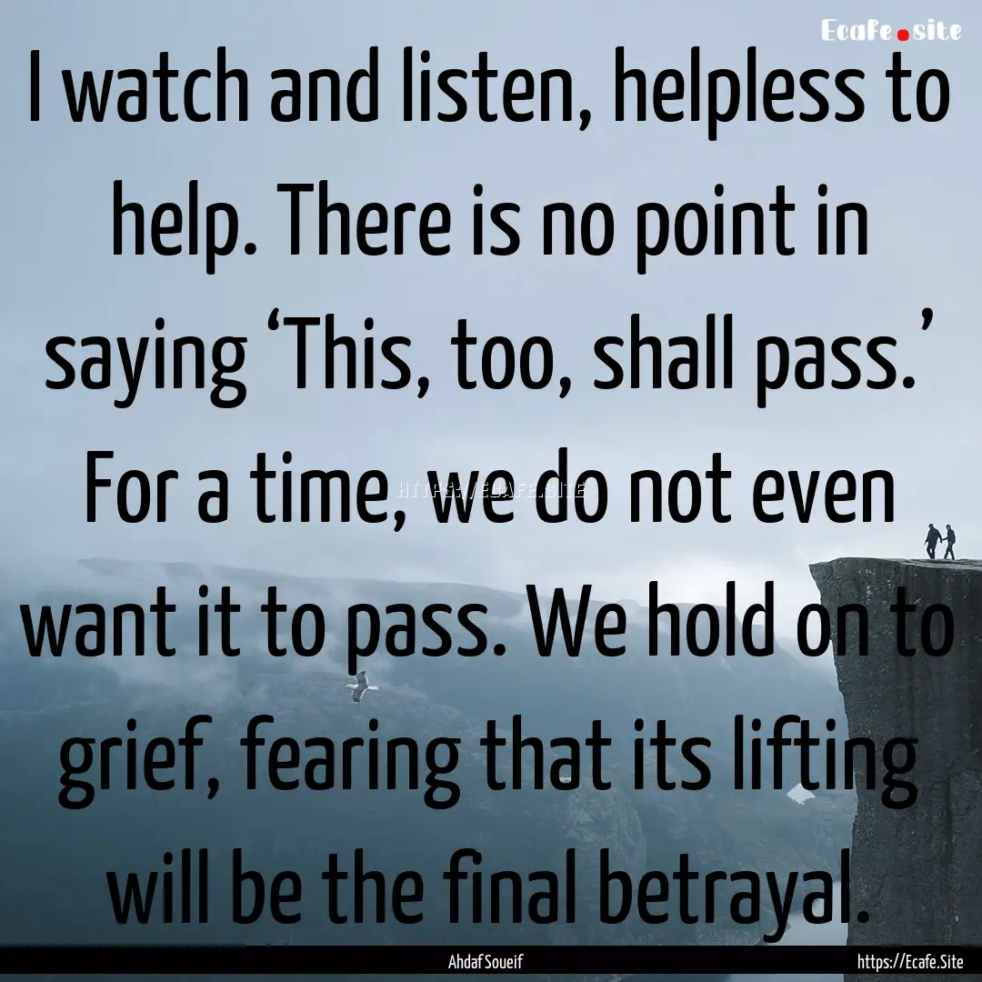 I watch and listen, helpless to help. There.... : Quote by Ahdaf Soueif