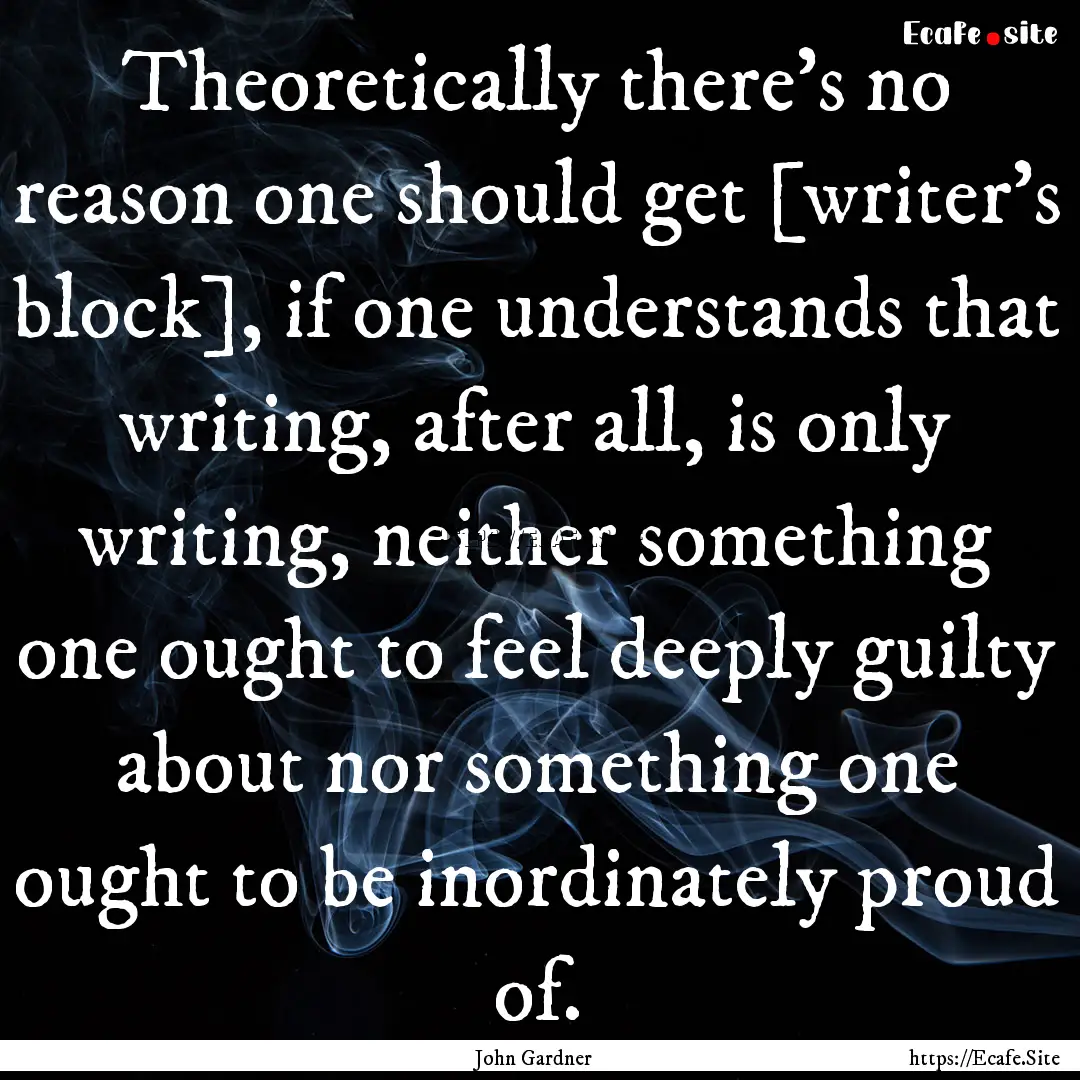 Theoretically there's no reason one should.... : Quote by John Gardner