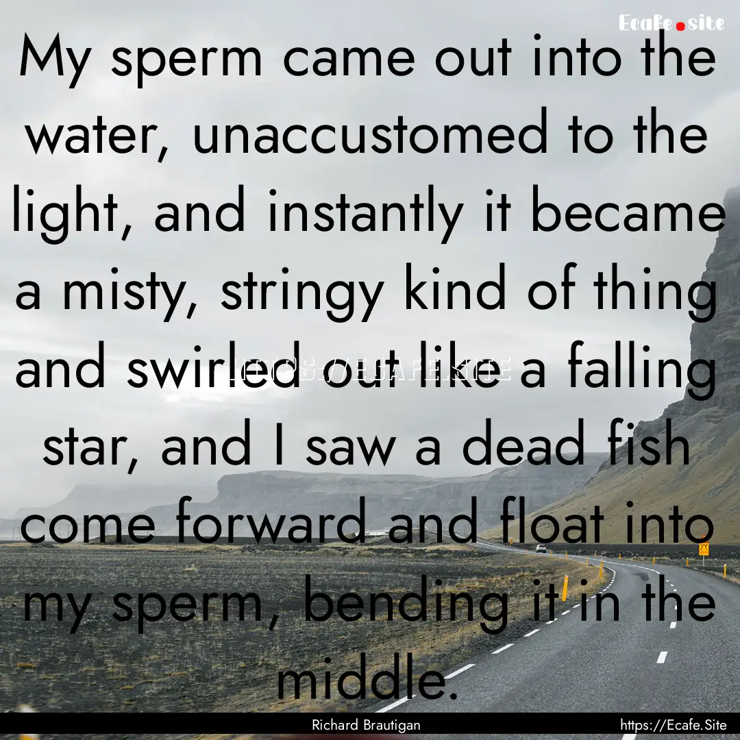 My sperm came out into the water, unaccustomed.... : Quote by Richard Brautigan