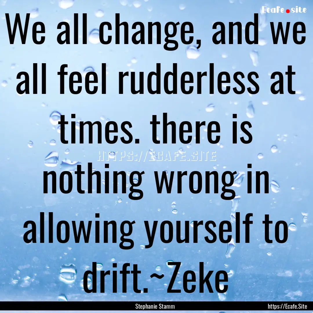 We all change, and we all feel rudderless.... : Quote by Stephanie Stamm