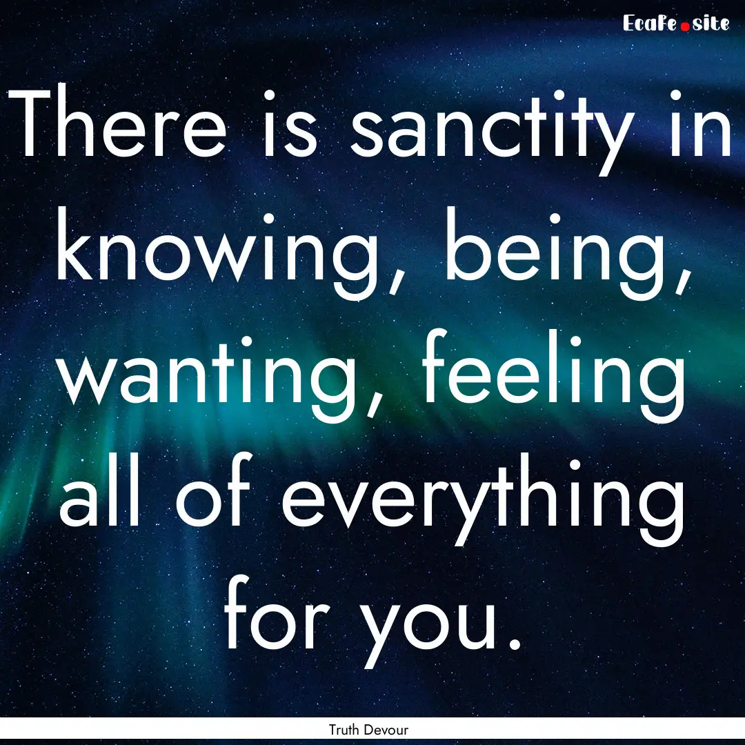 There is sanctity in knowing, being, wanting,.... : Quote by Truth Devour