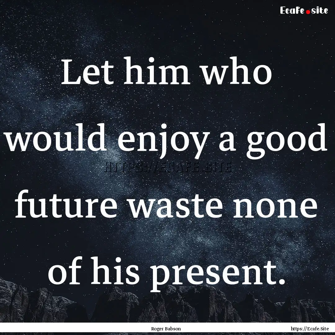 Let him who would enjoy a good future waste.... : Quote by Roger Babson