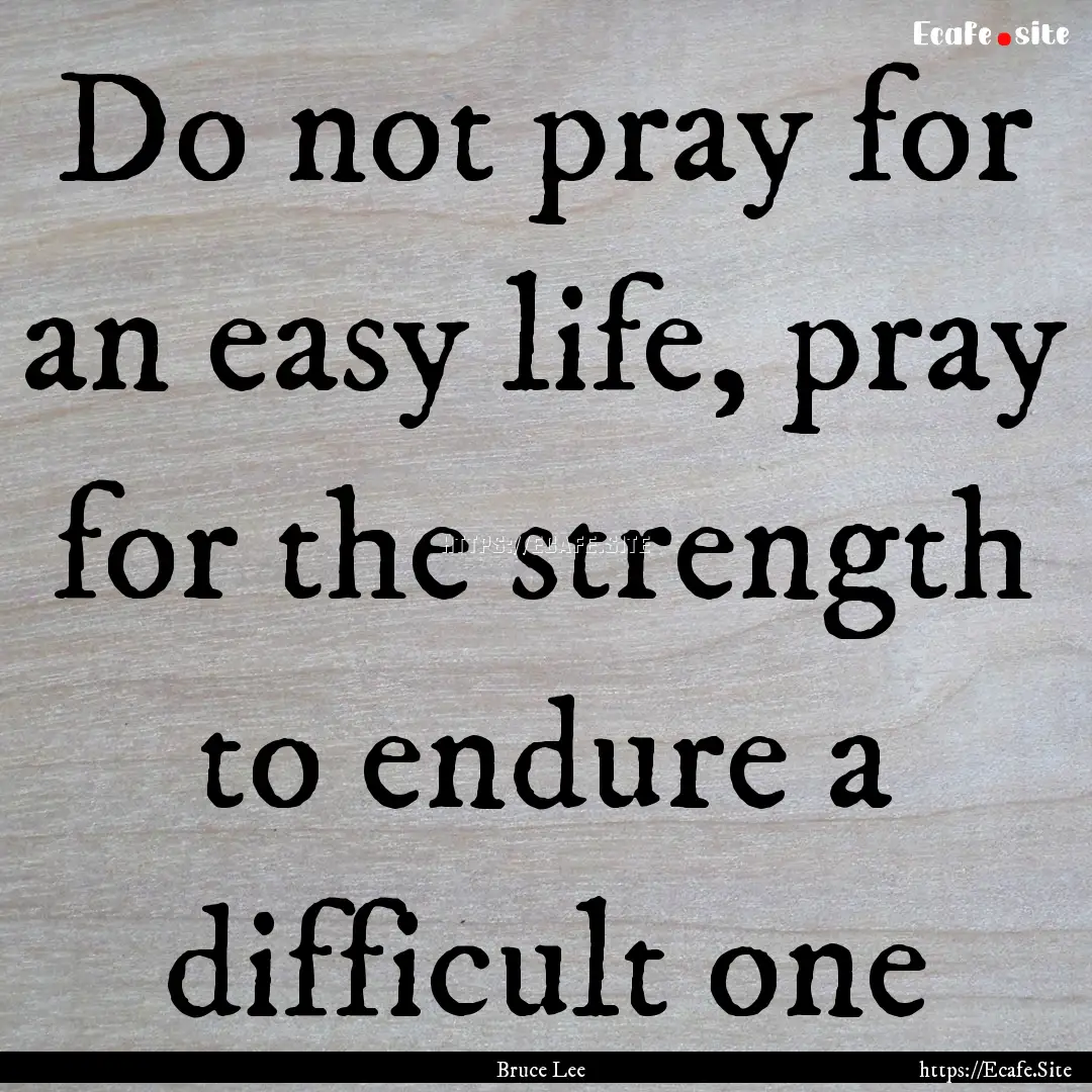 Do not pray for an easy life, pray for the.... : Quote by Bruce Lee