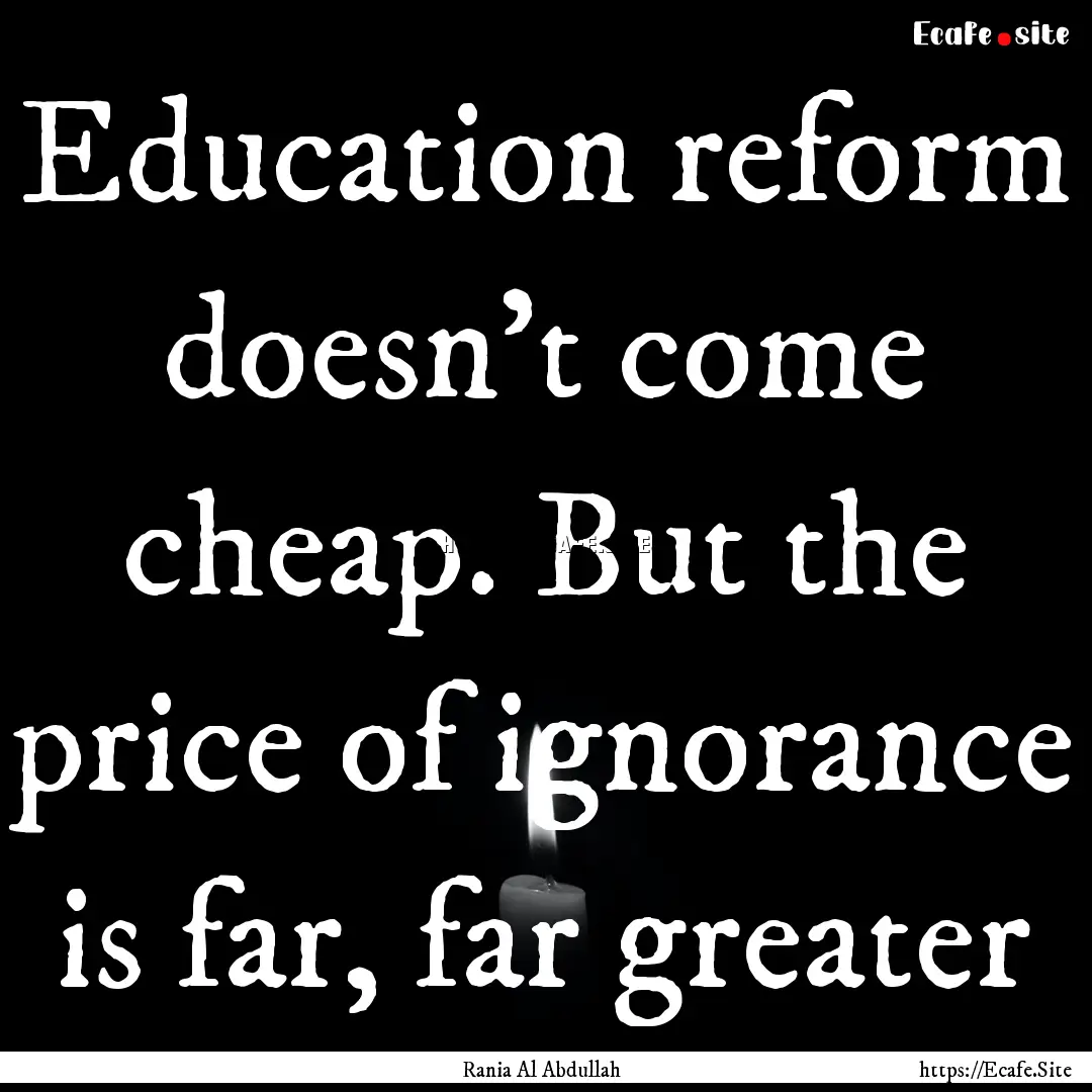 Education reform doesn't come cheap. But.... : Quote by Rania Al Abdullah