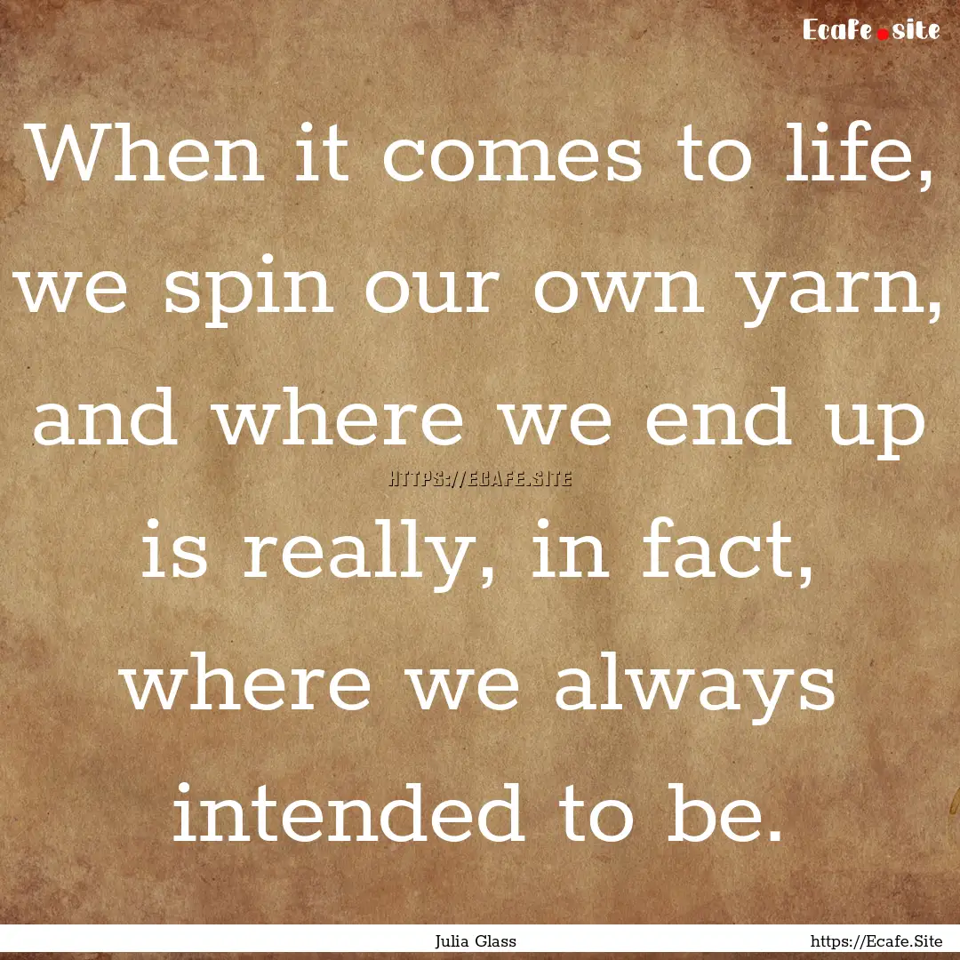 When it comes to life, we spin our own yarn,.... : Quote by Julia Glass