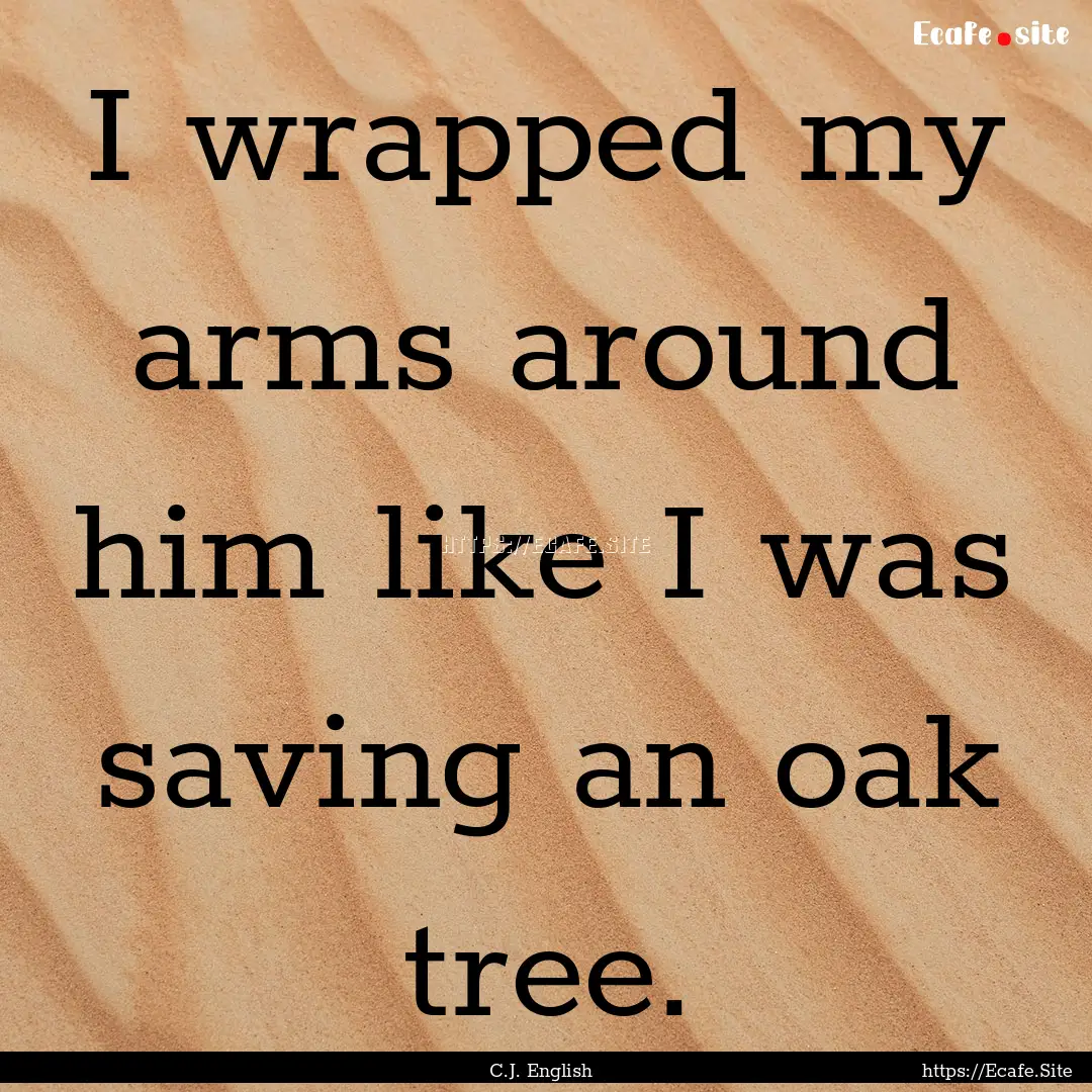 I wrapped my arms around him like I was saving.... : Quote by C.J. English