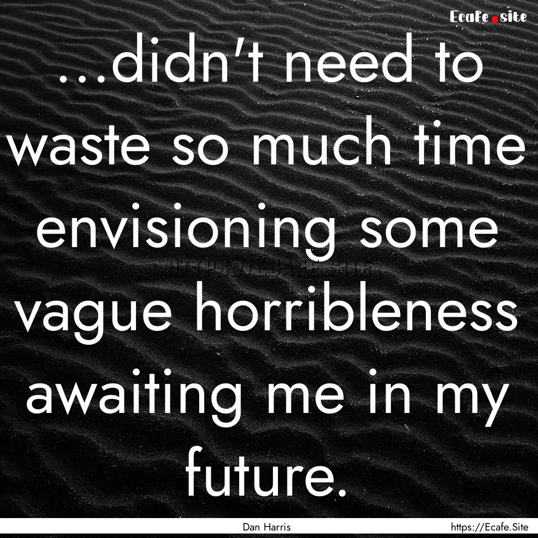 ...didn't need to waste so much time envisioning.... : Quote by Dan Harris