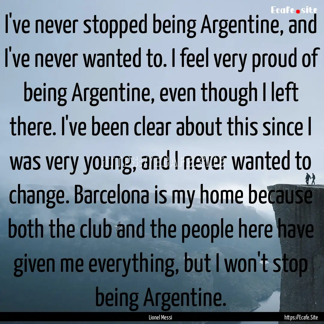 I've never stopped being Argentine, and I've.... : Quote by Lionel Messi