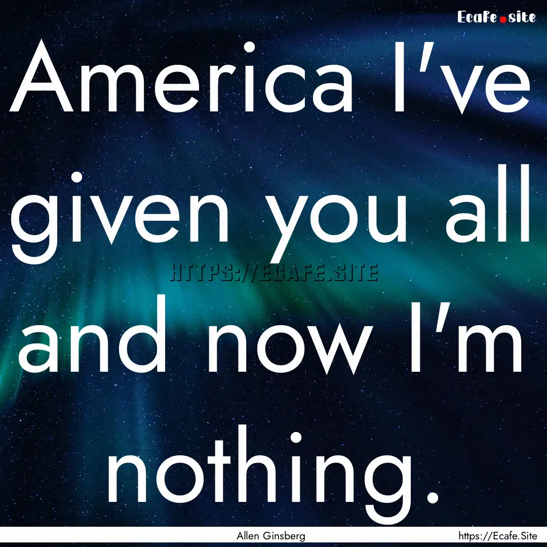 America I've given you all and now I'm nothing..... : Quote by Allen Ginsberg