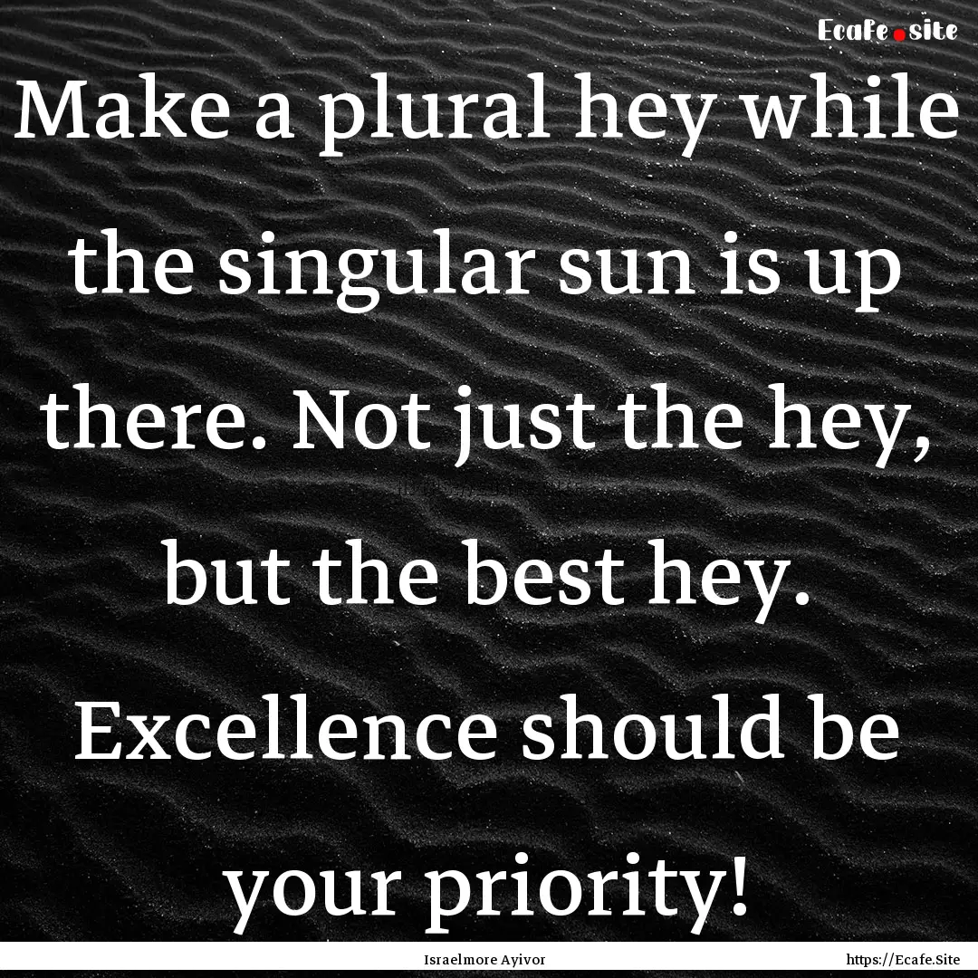 Make a plural hey while the singular sun.... : Quote by Israelmore Ayivor