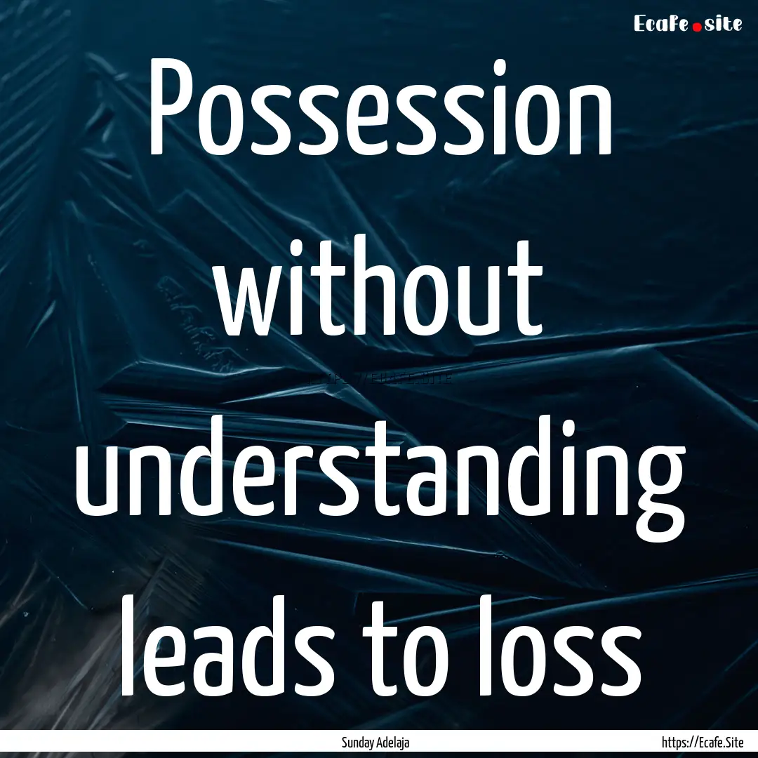 Possession without understanding leads to.... : Quote by Sunday Adelaja