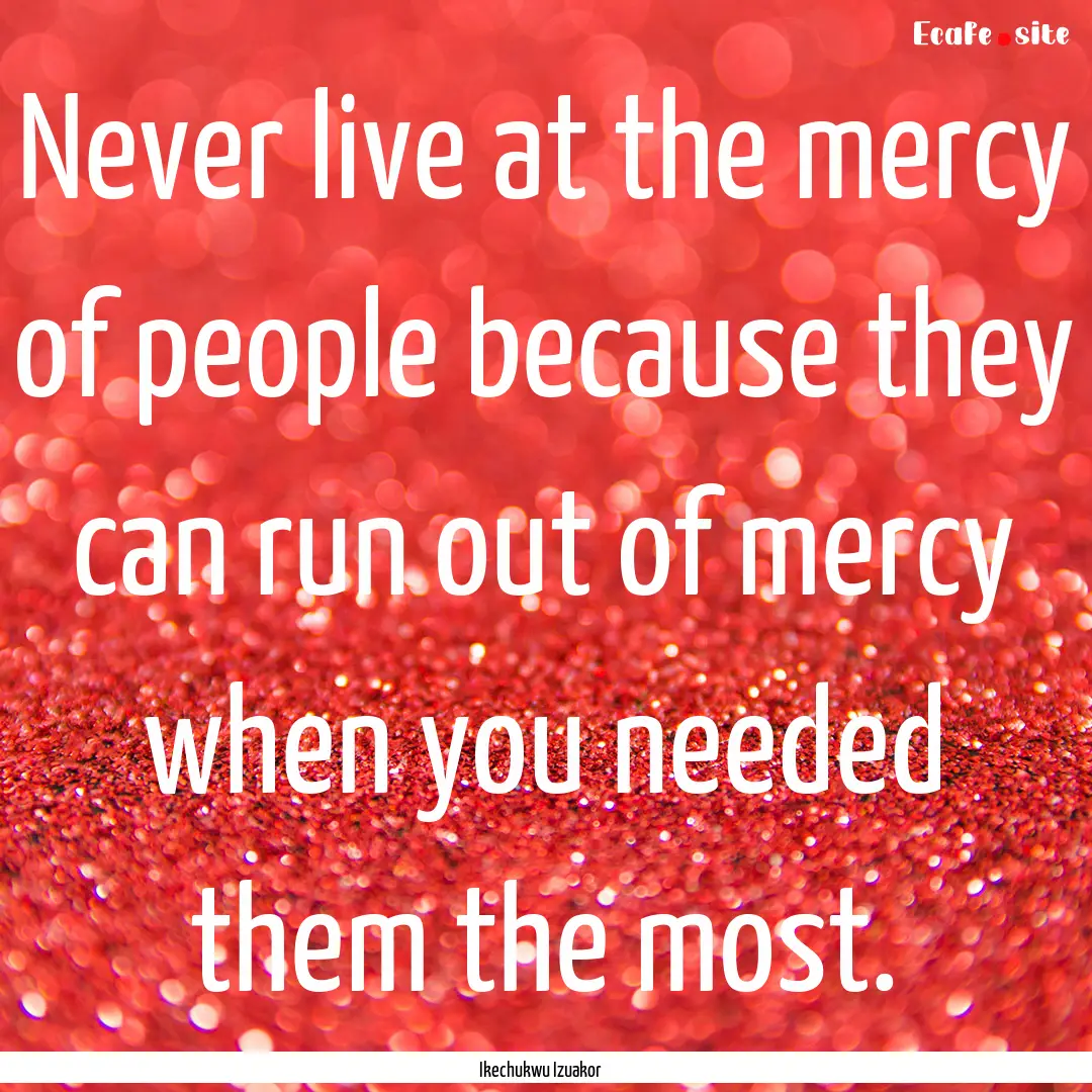 Never live at the mercy of people because.... : Quote by Ikechukwu Izuakor