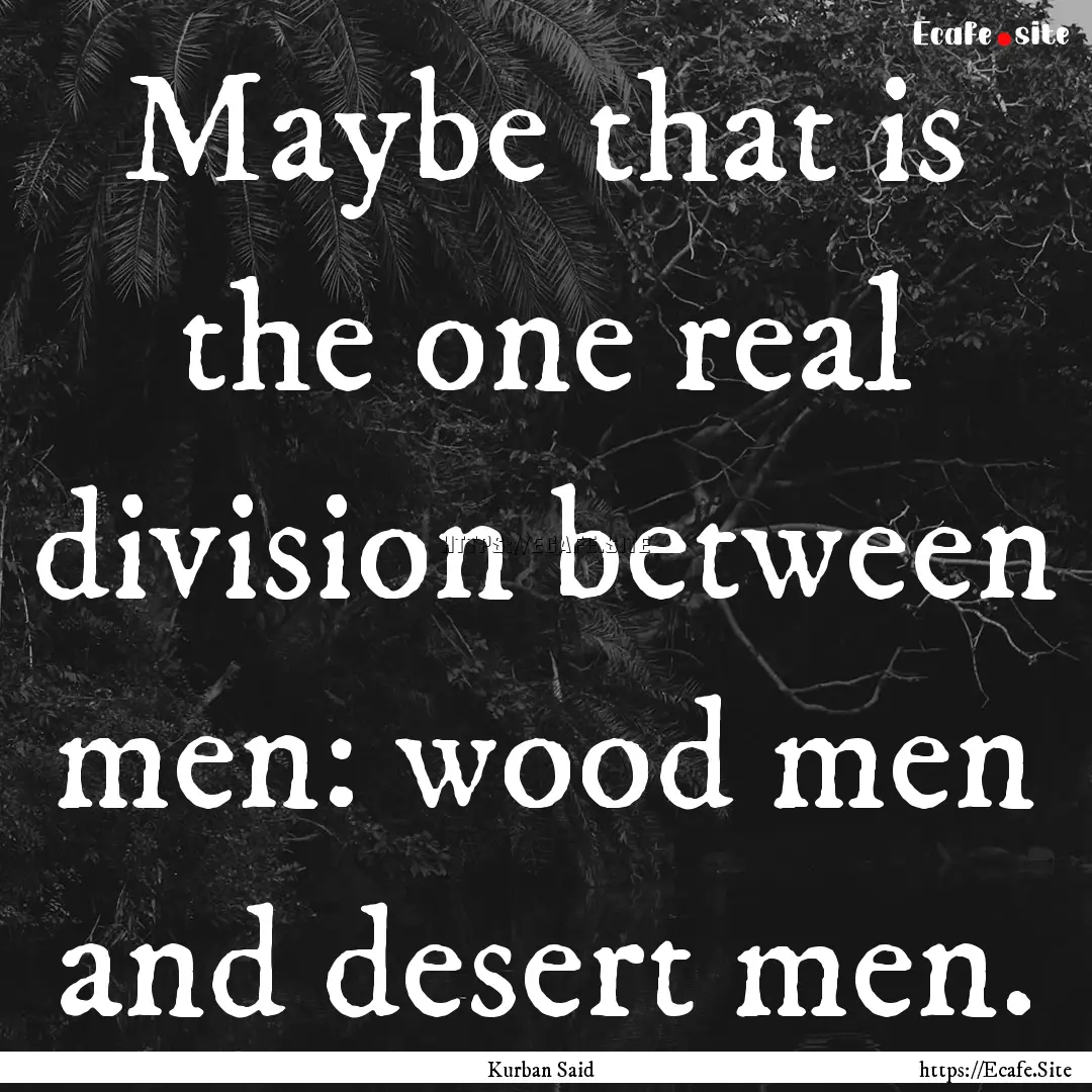 Maybe that is the one real division between.... : Quote by Kurban Said