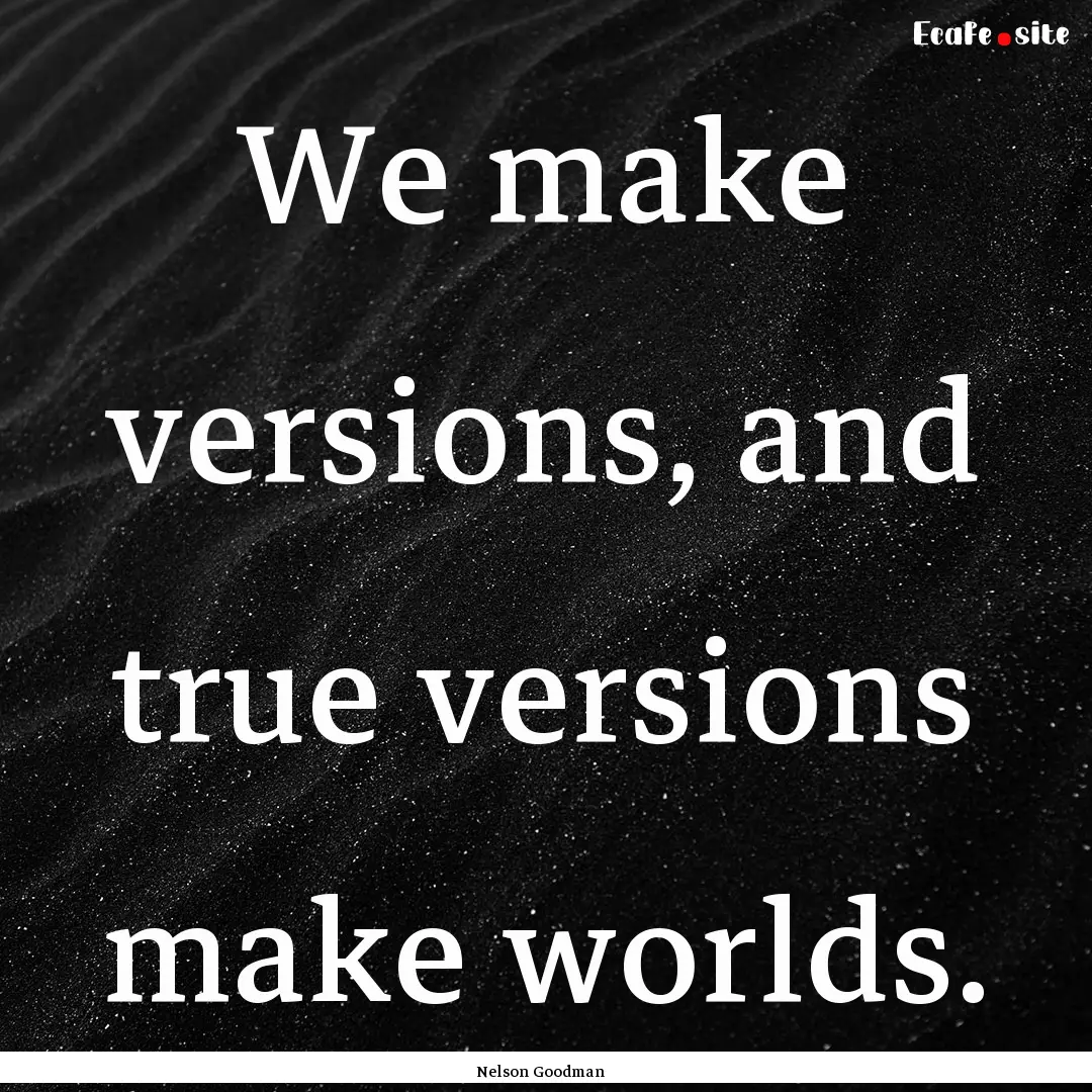 We make versions, and true versions make.... : Quote by Nelson Goodman