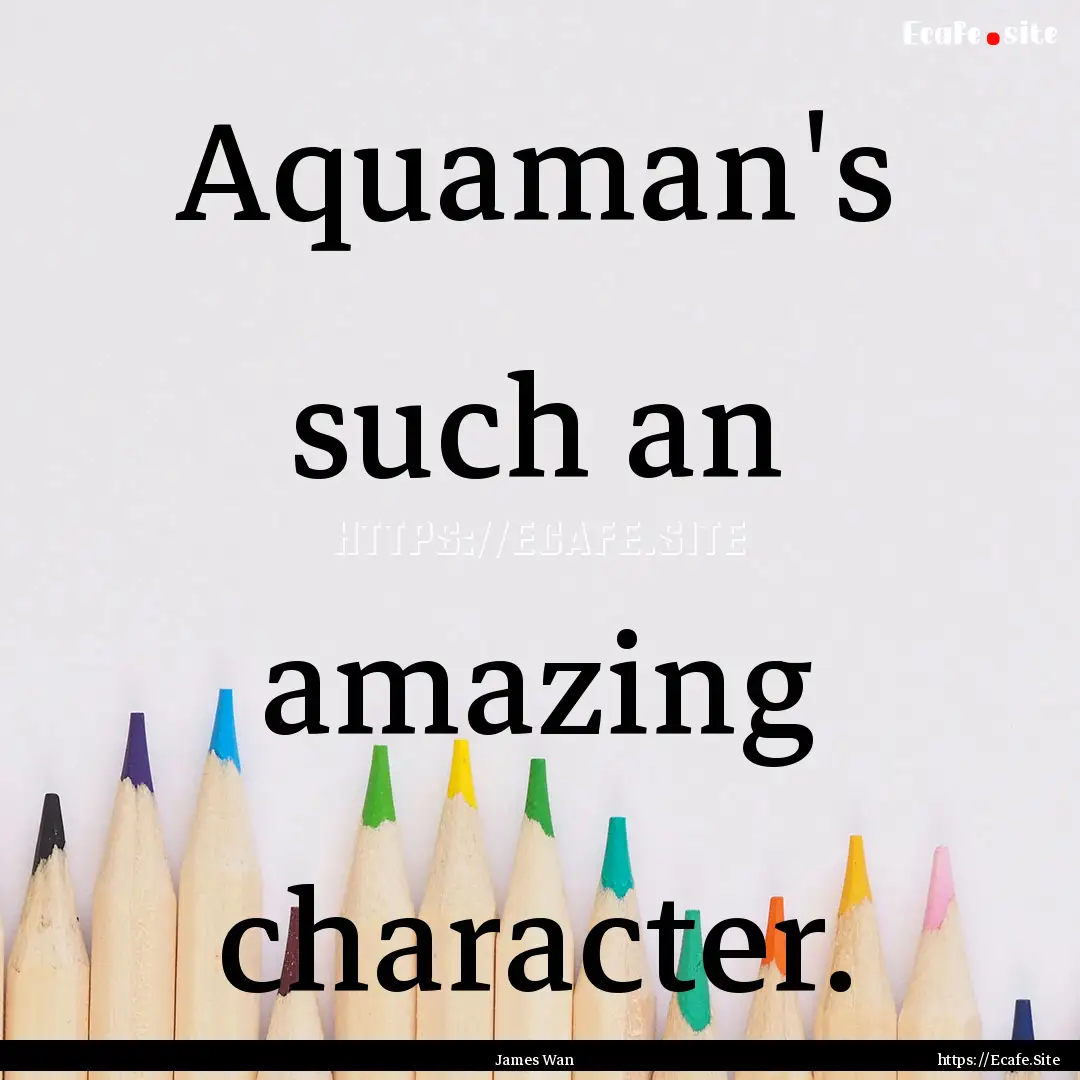 Aquaman's such an amazing character. : Quote by James Wan