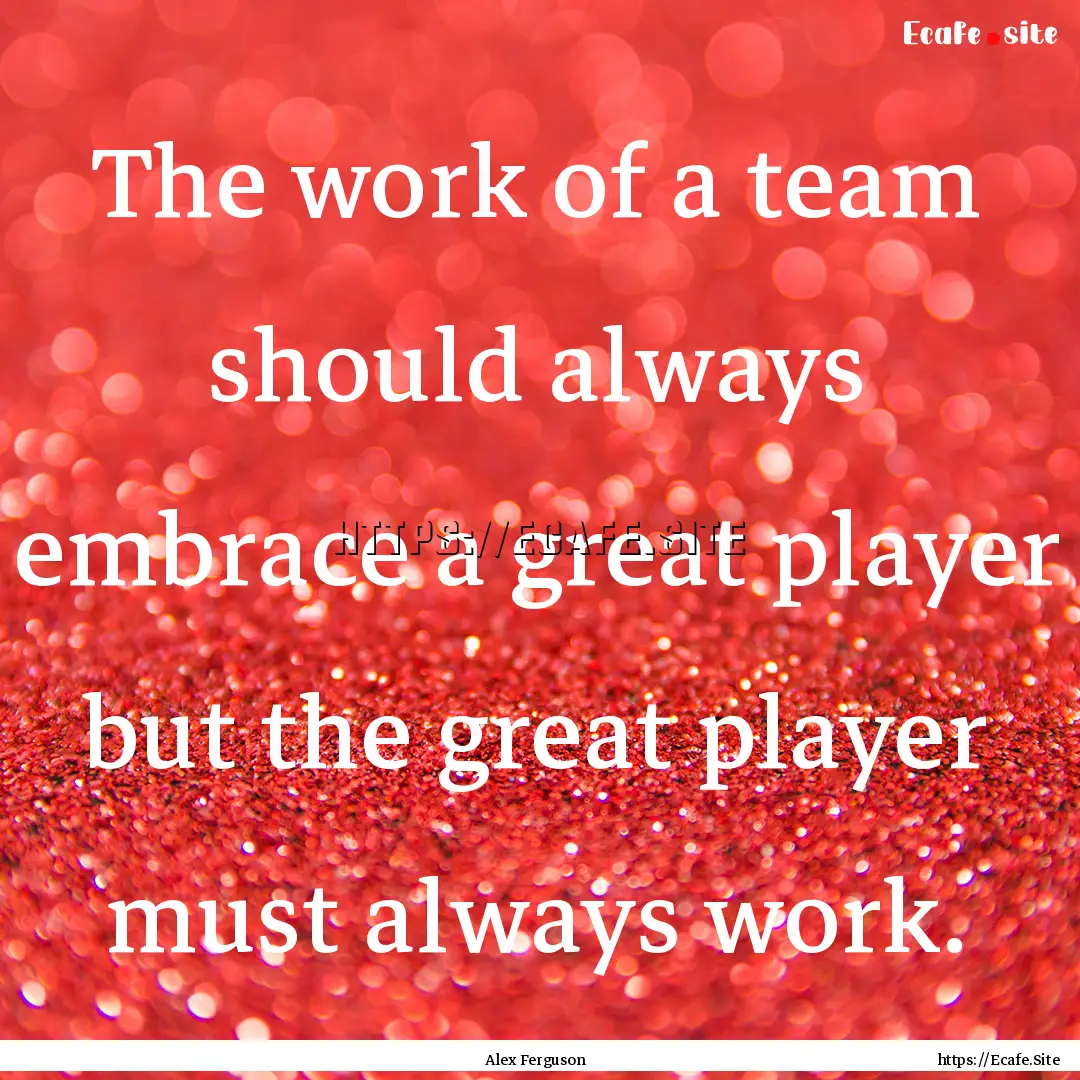 The work of a team should always embrace.... : Quote by Alex Ferguson