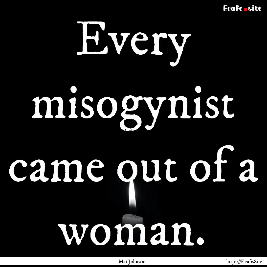 Every misogynist came out of a woman. : Quote by Mat Johnson