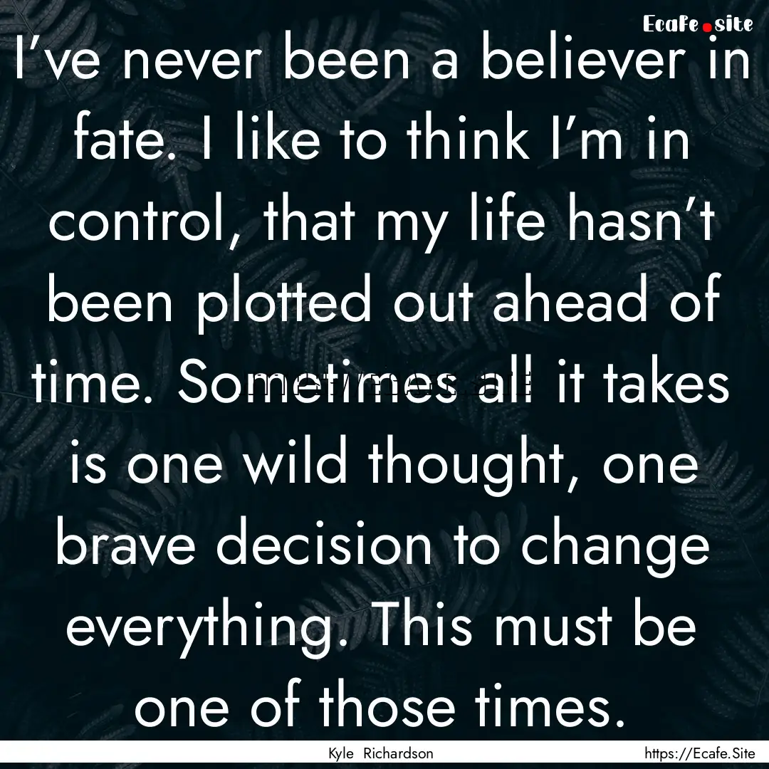 I’ve never been a believer in fate. I like.... : Quote by Kyle Richardson