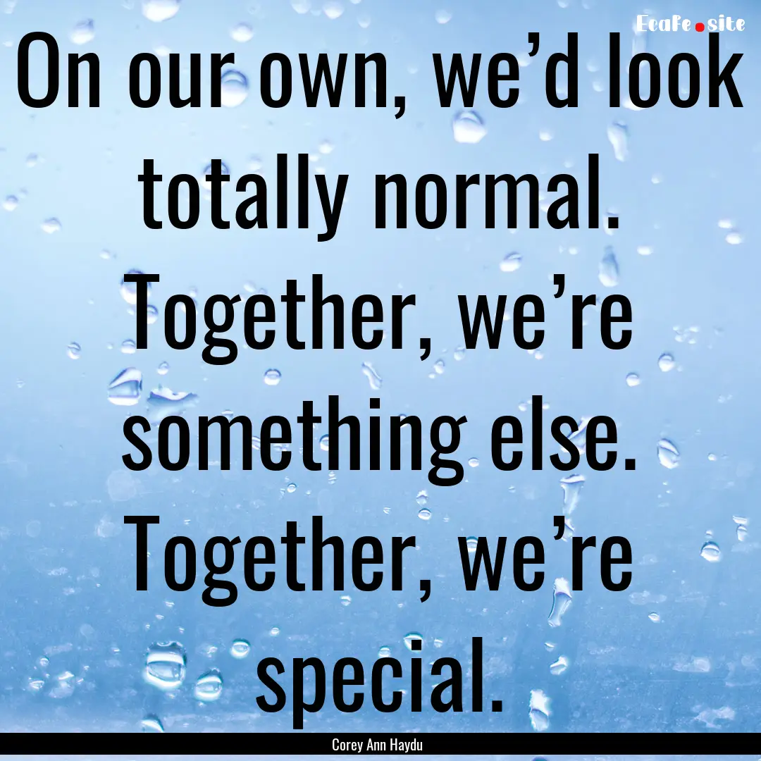 On our own, we’d look totally normal. Together,.... : Quote by Corey Ann Haydu