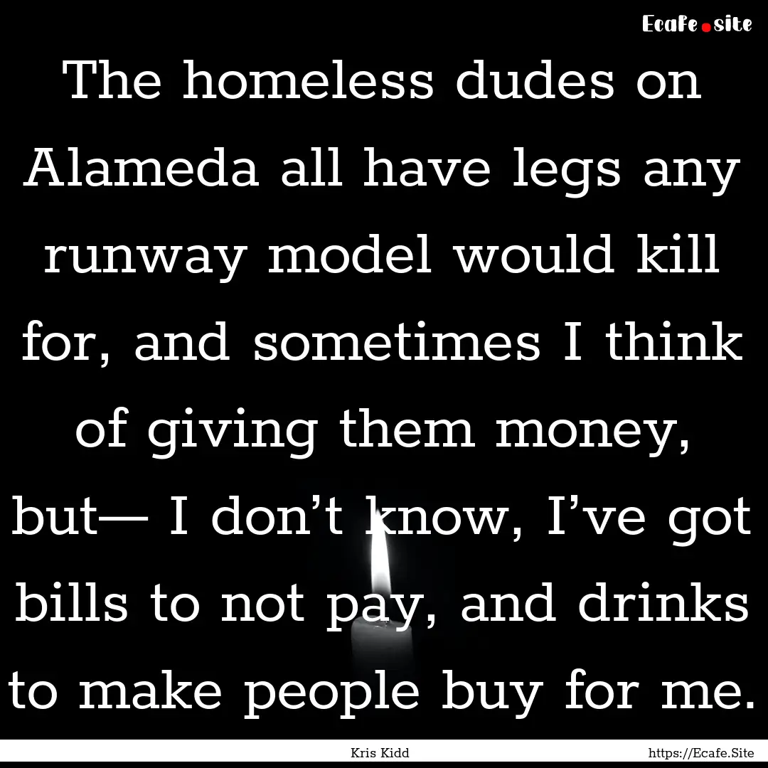 The homeless dudes on Alameda all have legs.... : Quote by Kris Kidd