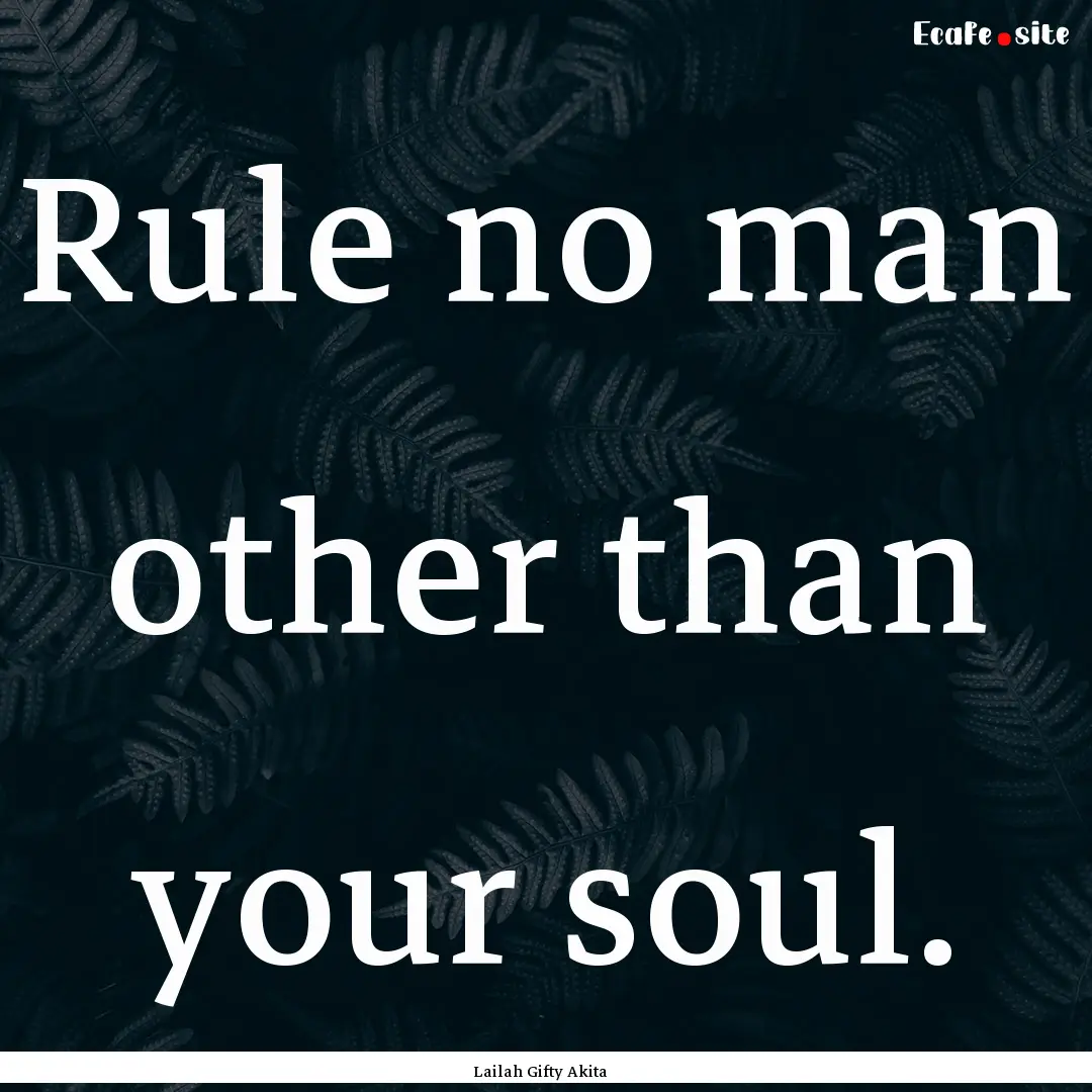 Rule no man other than your soul. : Quote by Lailah Gifty Akita