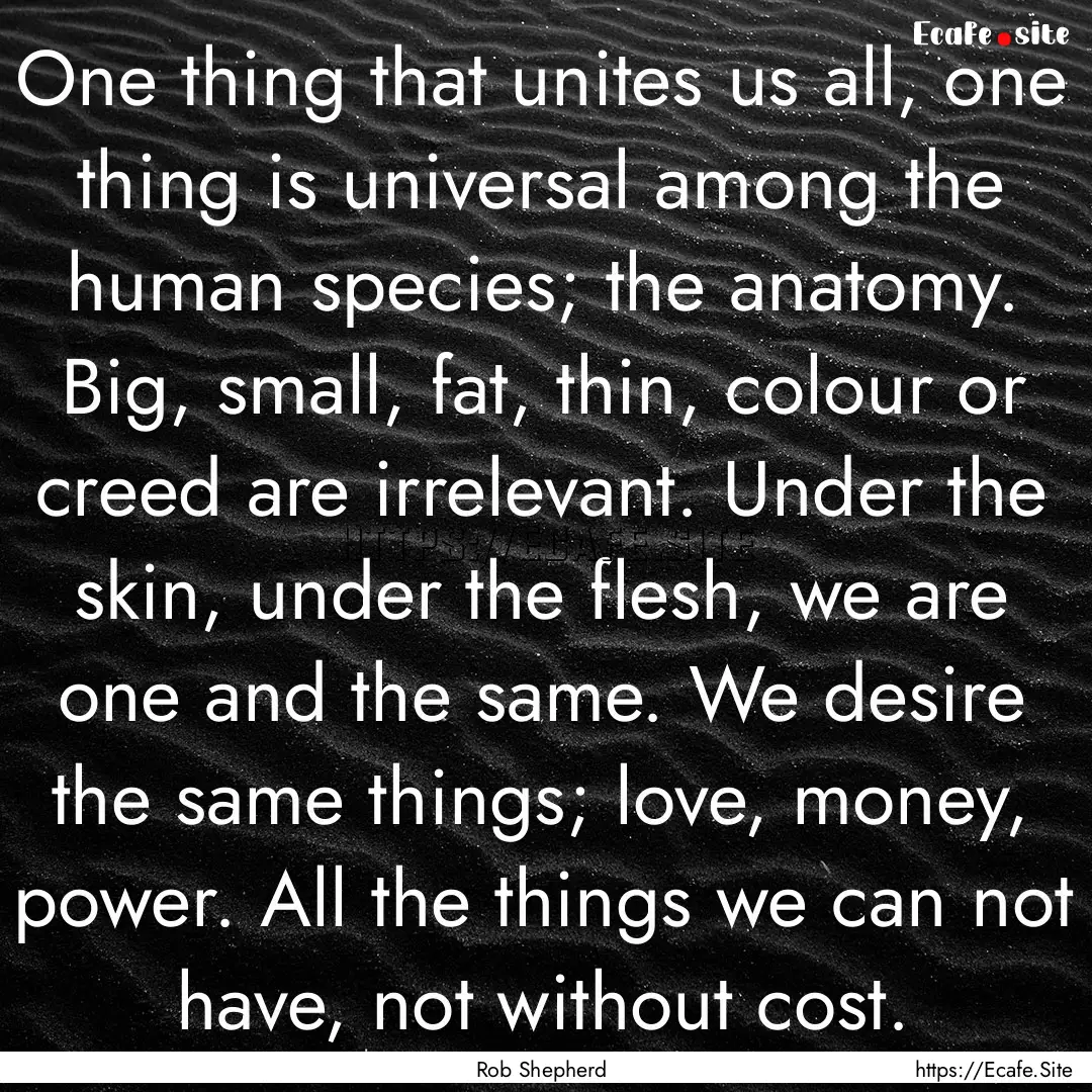 One thing that unites us all, one thing is.... : Quote by Rob Shepherd