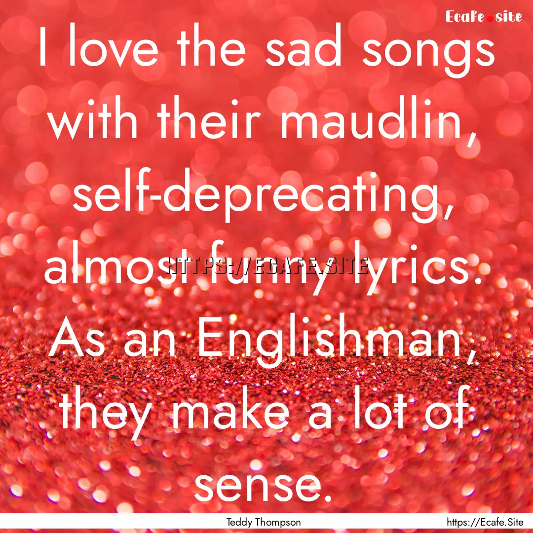 I love the sad songs with their maudlin,.... : Quote by Teddy Thompson