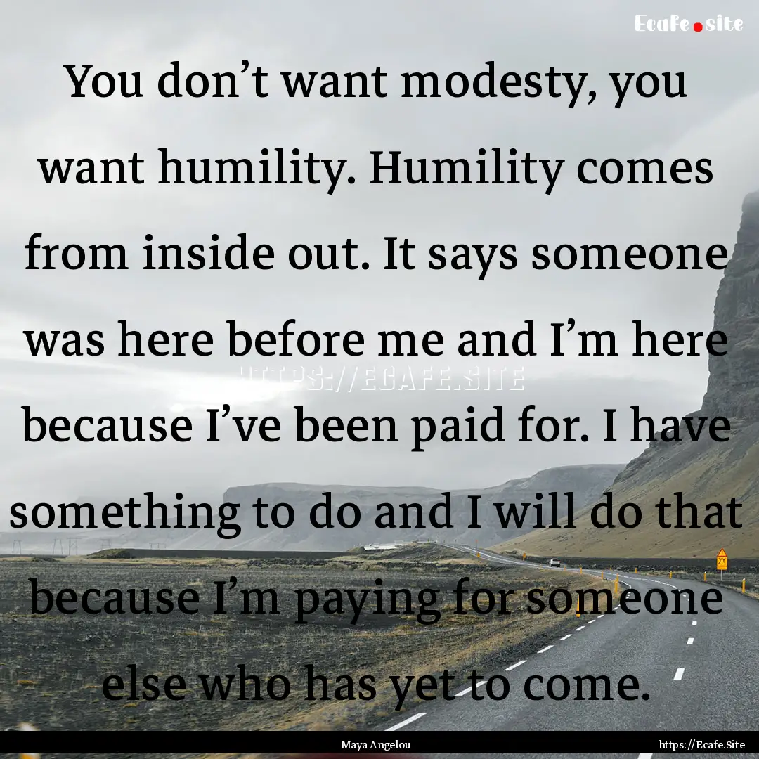 You don’t want modesty, you want humility..... : Quote by Maya Angelou