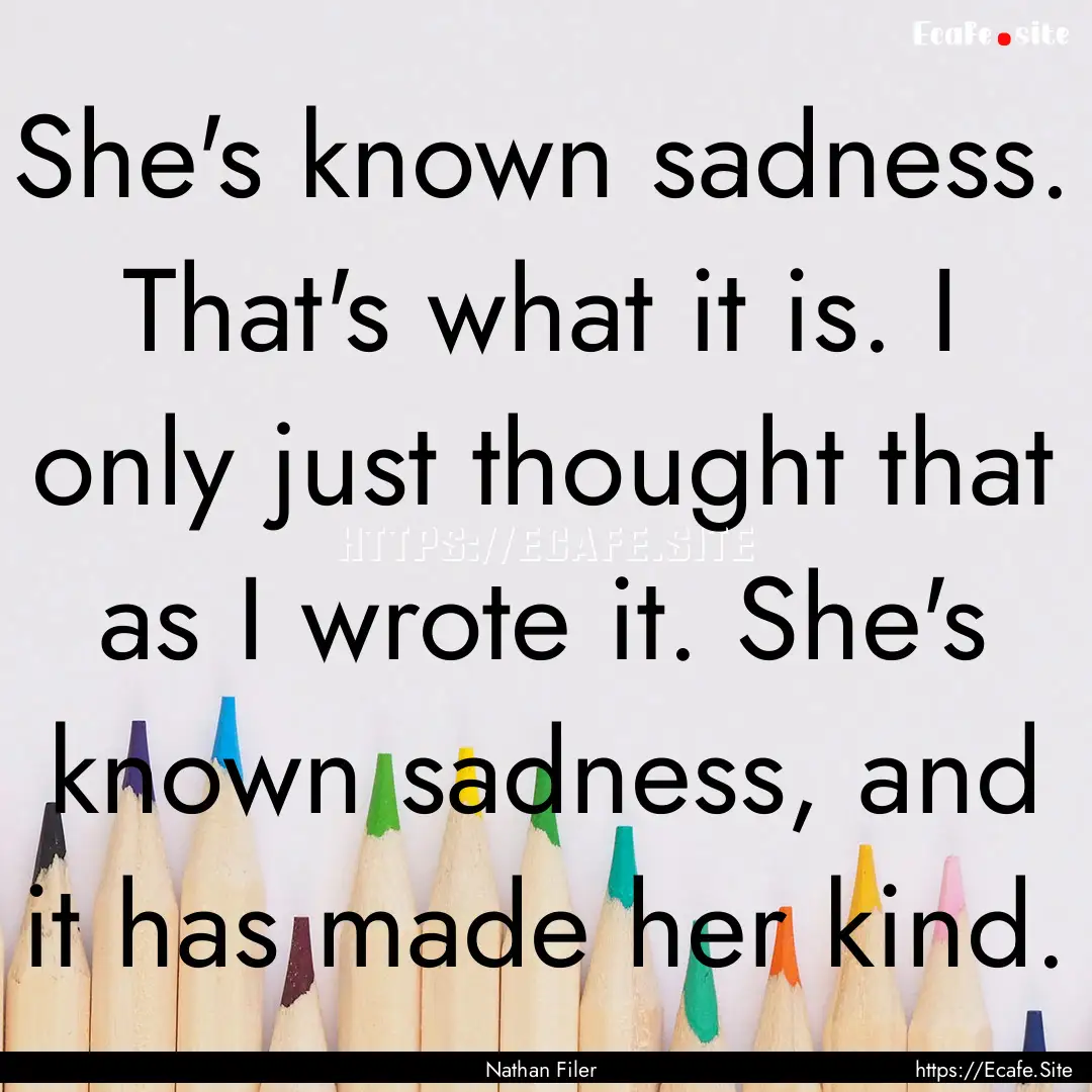 She's known sadness. That's what it is. I.... : Quote by Nathan Filer