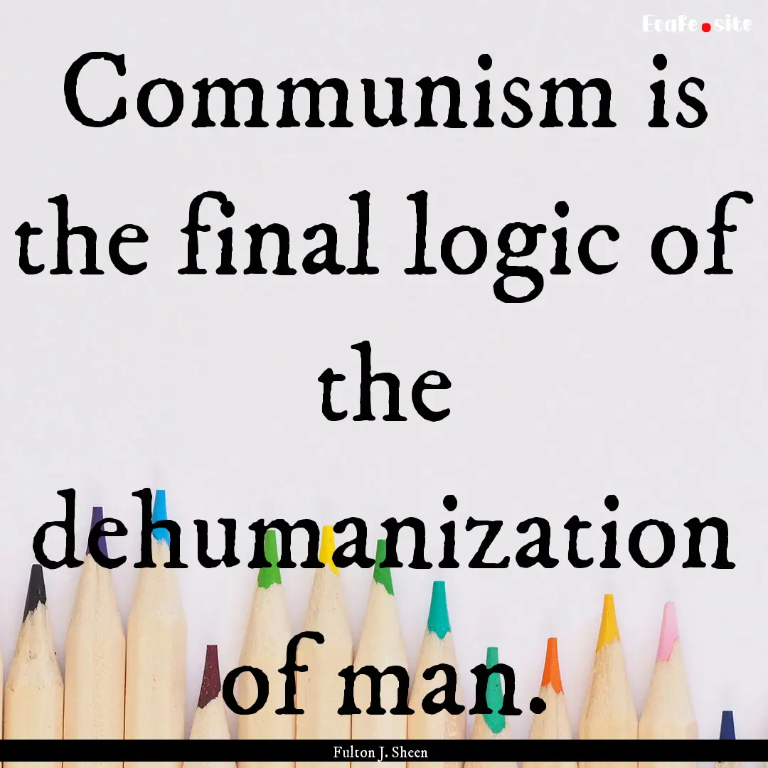 Communism is the final logic of the dehumanization.... : Quote by Fulton J. Sheen