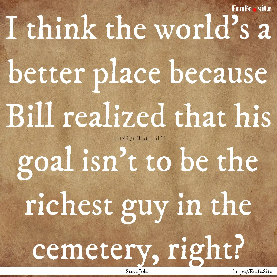 I think the world’s a better place because.... : Quote by Steve Jobs