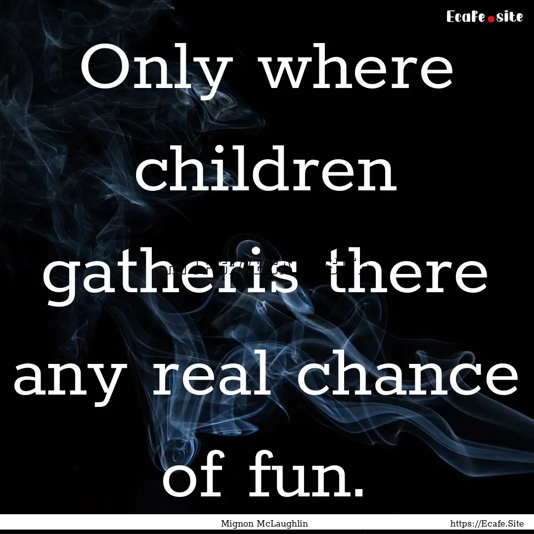 Only where children gatheris there any real.... : Quote by Mignon McLaughlin