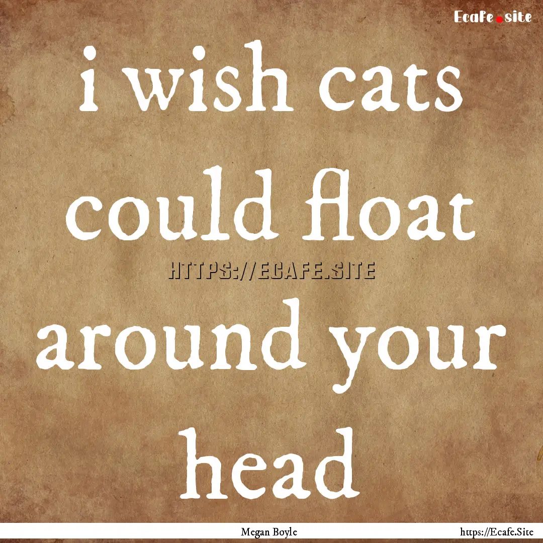 i wish cats could float around your head : Quote by Megan Boyle