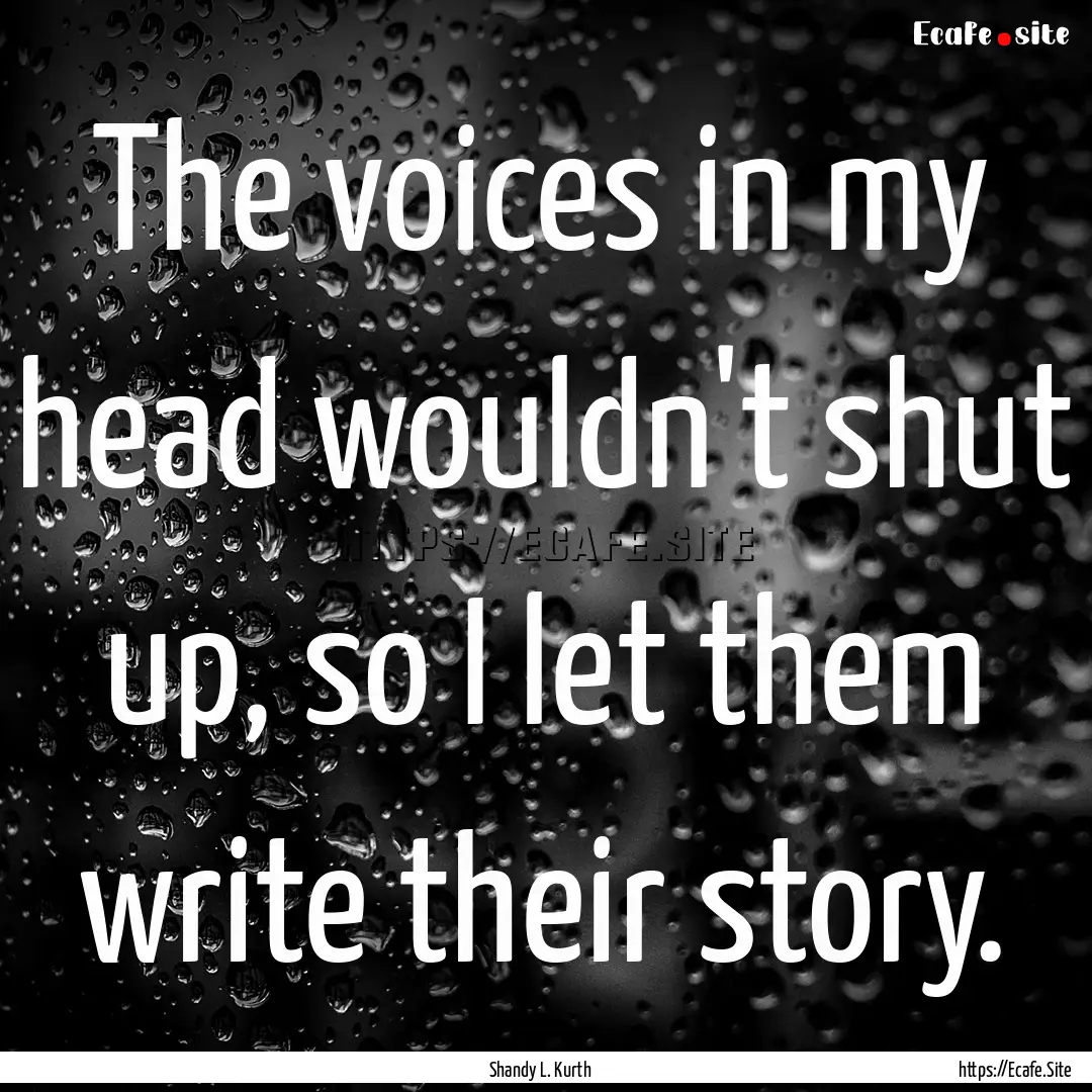 The voices in my head wouldn't shut up, so.... : Quote by Shandy L. Kurth